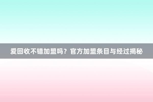 爱回收不错加盟吗？官方加盟条目与经过揭秘