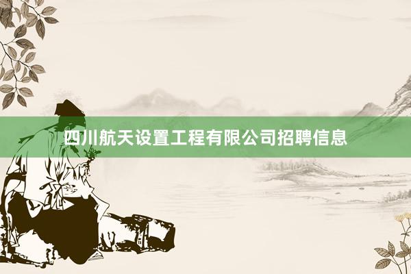 四川航天设置工程有限公司招聘信息