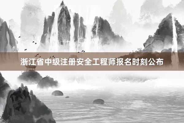 浙江省中级注册安全工程师报名时刻公布