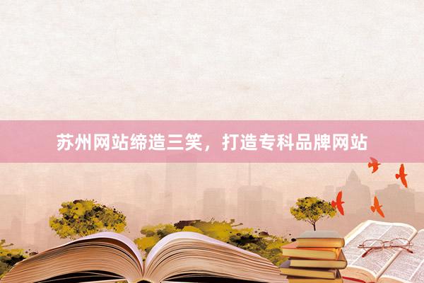 苏州网站缔造三笑，打造专科品牌网站