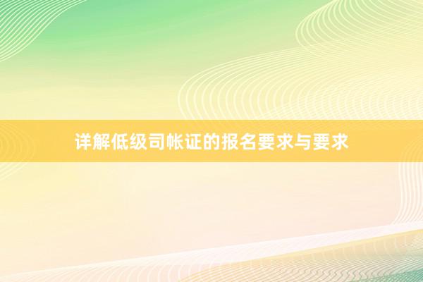 详解低级司帐证的报名要求与要求