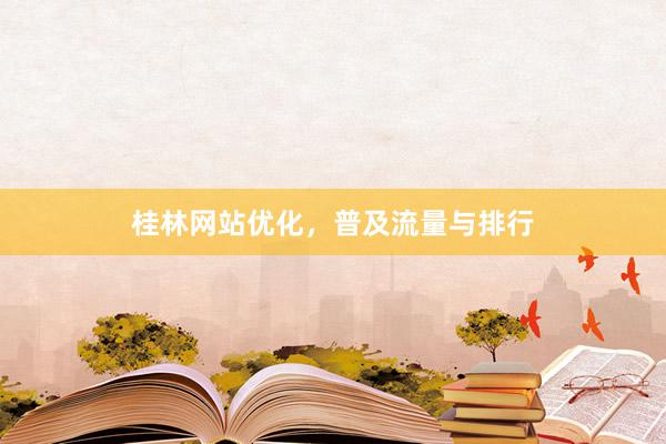 桂林网站优化，普及流量与排行