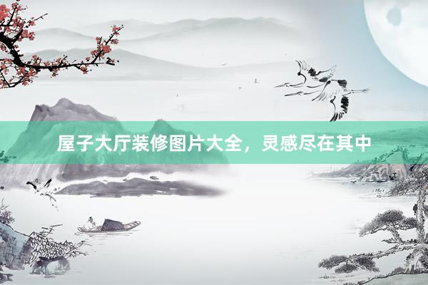 屋子大厅装修图片大全，灵感尽在其中