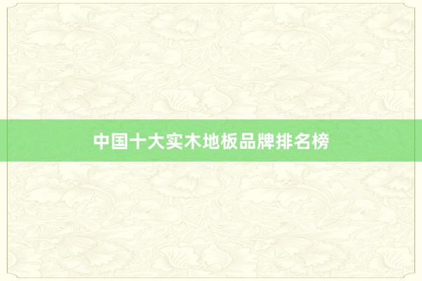 中国十大实木地板品牌排名榜