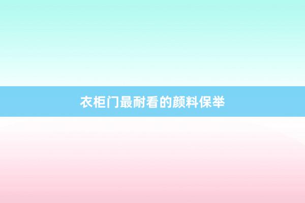 衣柜门最耐看的颜料保举
