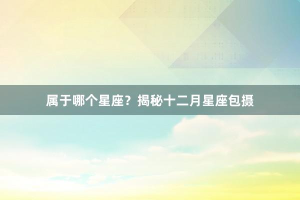 属于哪个星座？揭秘十二月星座包摄