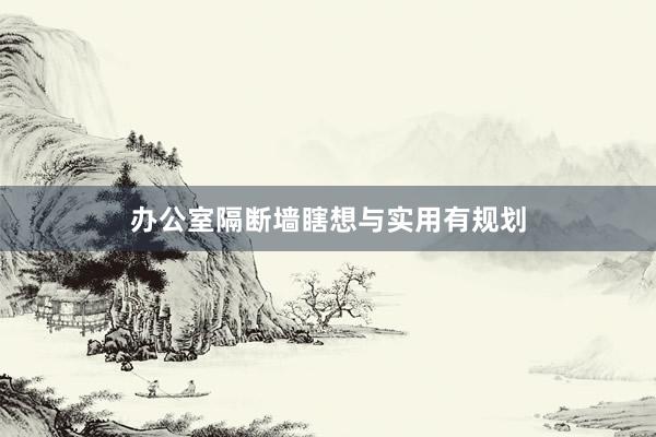 办公室隔断墙瞎想与实用有规划