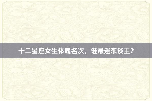 十二星座女生体魄名次，谁最迷东谈主？