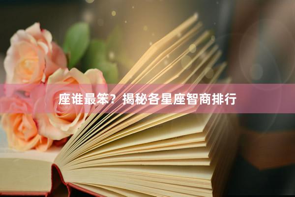 座谁最笨？揭秘各星座智商排行