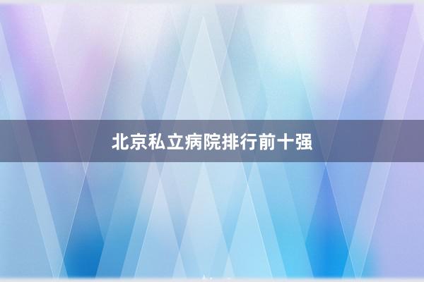 北京私立病院排行前十强