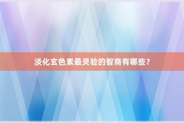 淡化玄色素最灵验的智商有哪些？