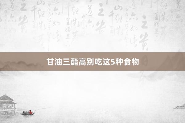 甘油三酯高别吃这5种食物