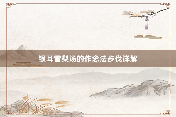 银耳雪梨汤的作念法步伐详解