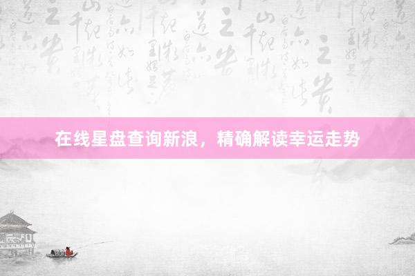 在线星盘查询新浪，精确解读幸运走势