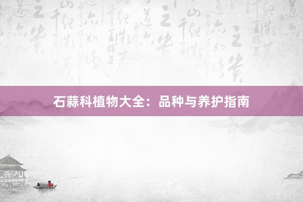 石蒜科植物大全：品种与养护指南
