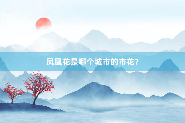 凤凰花是哪个城市的市花？