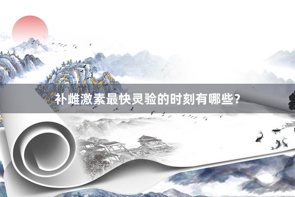 补雌激素最快灵验的时刻有哪些？