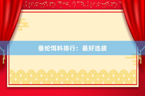 垂纶饵料排行：最好选拔