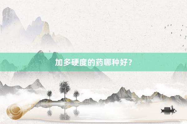 加多硬度的药哪种好？