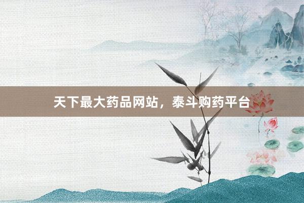 天下最大药品网站，泰斗购药平台