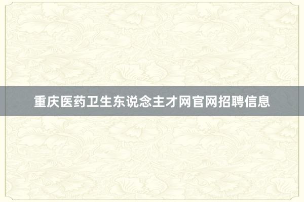 重庆医药卫生东说念主才网官网招聘信息