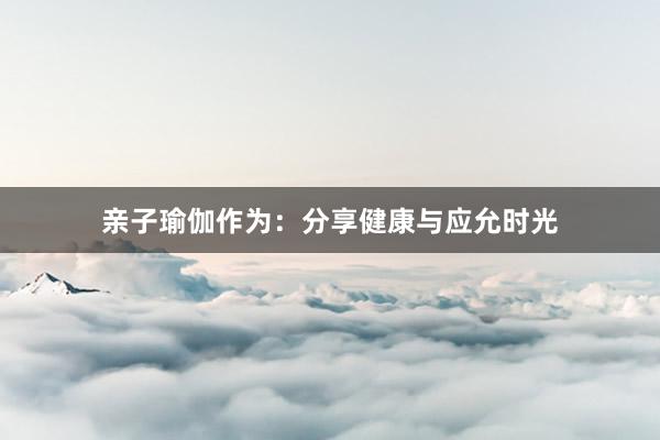 亲子瑜伽作为:分享健康与应允时光